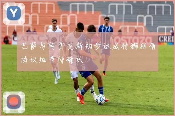 巴萨与阿贾克斯初步达成特狮租借协议细节待确认