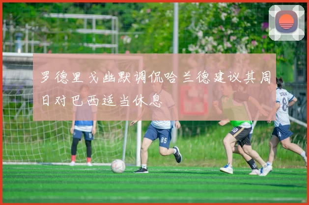 罗德里戈幽默调侃哈兰德建议其周日对巴西适当休息