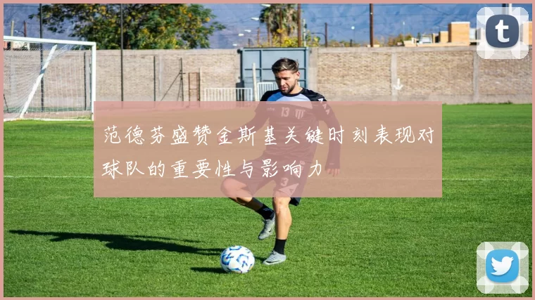 范德芬盛赞金斯基关键时刻表现对球队的重要性与影响力