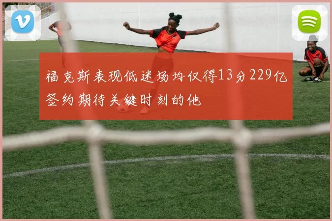 福克斯表现低迷场均仅得13分229亿签约期待关键时刻的他