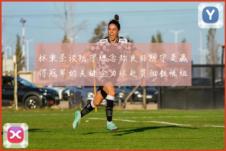 林秉圣谈防守理念称良好防守是赢得冠军的关键全力以赴贯彻教练组战术
