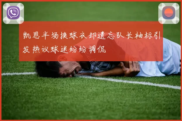 凯恩半场换球衣却遗忘队长袖标引发热议球迷纷纷调侃