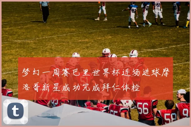 梦幻一周赛巴里世界杯连场进球摩洛哥新星成功完成拜仁体检
