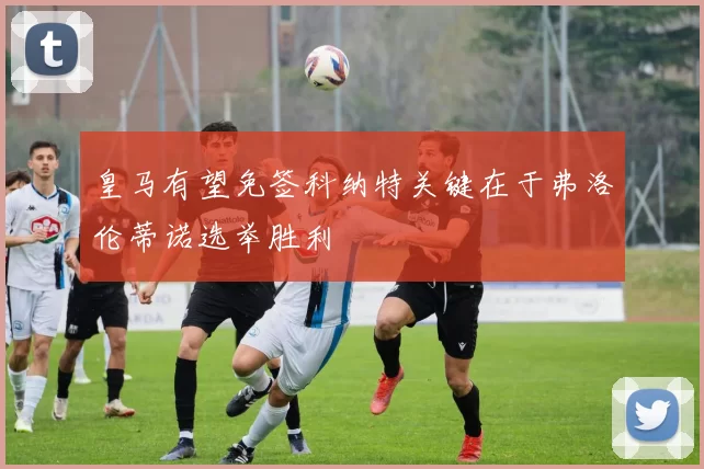 皇马有望免签科纳特关键在于弗洛伦蒂诺选举胜利