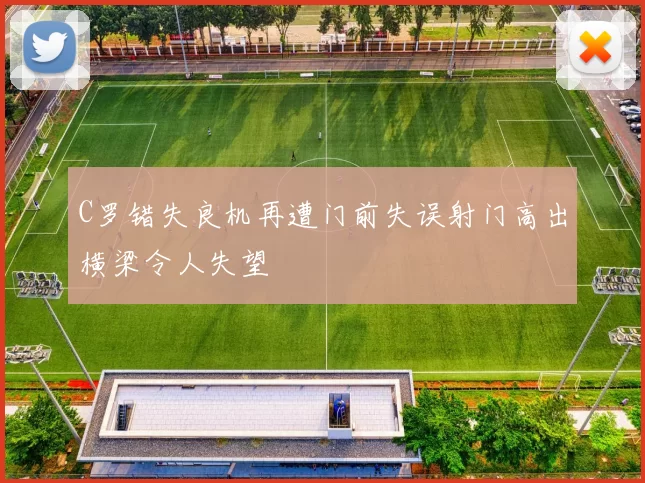 C罗错失良机再遭门前失误射门高出横梁令人失望