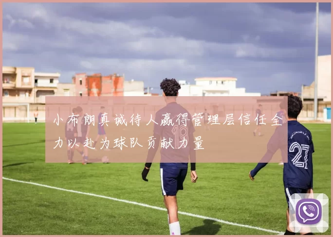 小布朗真诚待人赢得管理层信任全力以赴为球队贡献力量