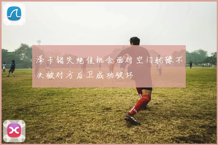 泽卡错失绝佳机会面对空门犹豫不决被对方后卫成功破坏