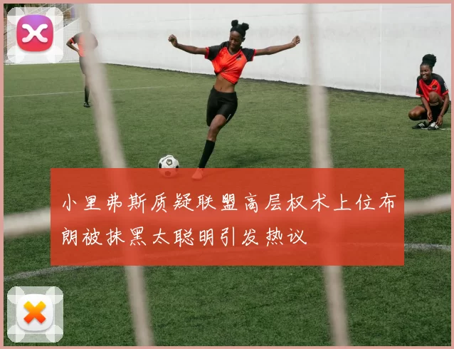 小里弗斯质疑联盟高层权术上位布朗被抹黑太聪明引发热议