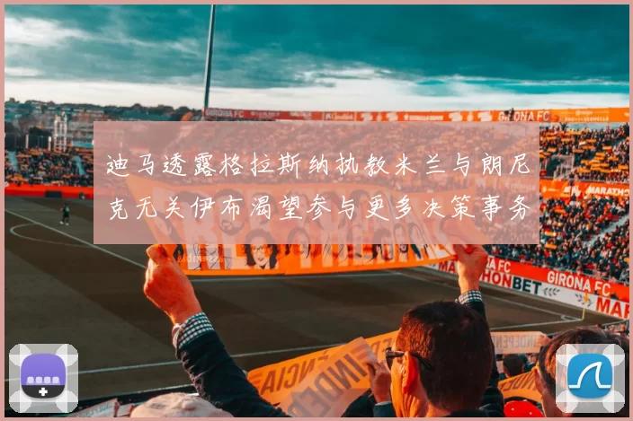 迪马透露格拉斯纳执教米兰与朗尼克无关伊布渴望参与更多决策事务