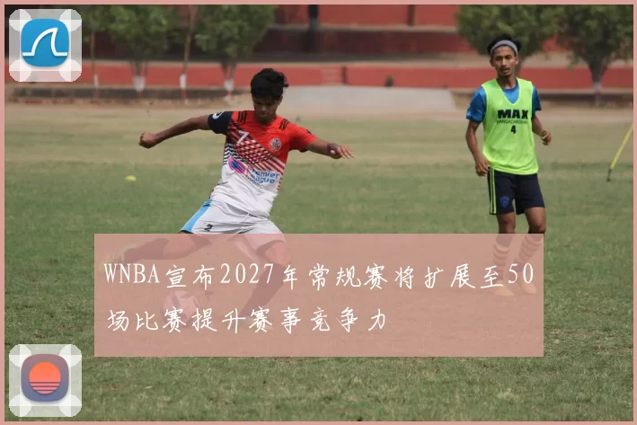 WNBA宣布2027年常规赛将扩展至50场比赛提升赛事竞争力