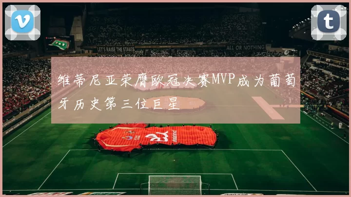 维蒂尼亚荣膺欧冠决赛MVP成为葡萄牙历史第三位巨星